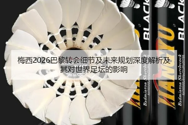 梅西2026巴黎转会细节及未来规划深度解析及其对世界足坛的影响