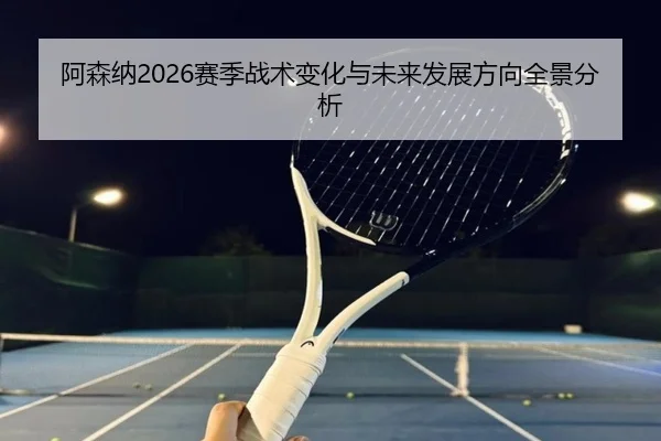 阿森纳2026赛季战术变化与未来发展方向全景分析