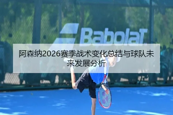 阿森纳2026赛季战术变化总结与球队未来发展分析