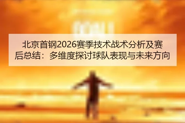 北京首钢2026赛季技术战术分析及赛后总结：多维度探讨球队表现与未来方向