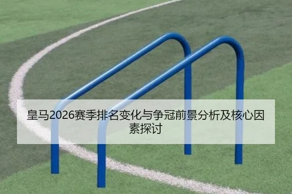 皇马2026赛季排名变化与争冠前景分析及核心因素探讨
