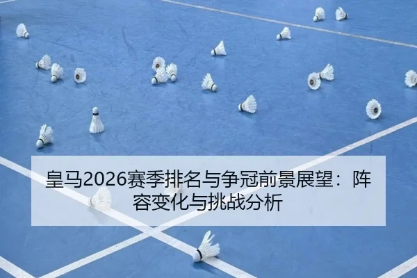皇马2026赛季排名与争冠前景展望：阵容变化与挑战分析