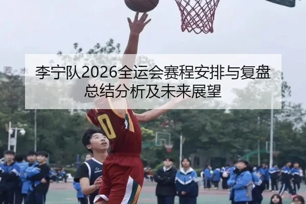 李宁队2026全运会赛程安排与复盘总结分析及未来展望