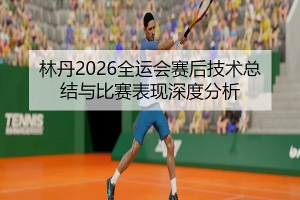 林丹2026全运会赛后技术总结与比赛表现深度分析