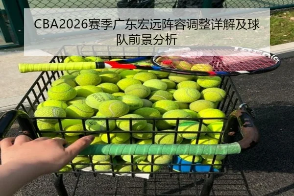 CBA2026赛季广东宏远阵容调整详解及球队前景分析