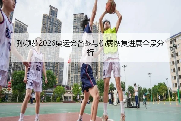 孙颖莎2026奥运会备战与伤病恢复进展全景分析