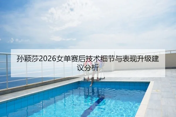 孙颖莎2026女单赛后技术细节与表现升级建议分析