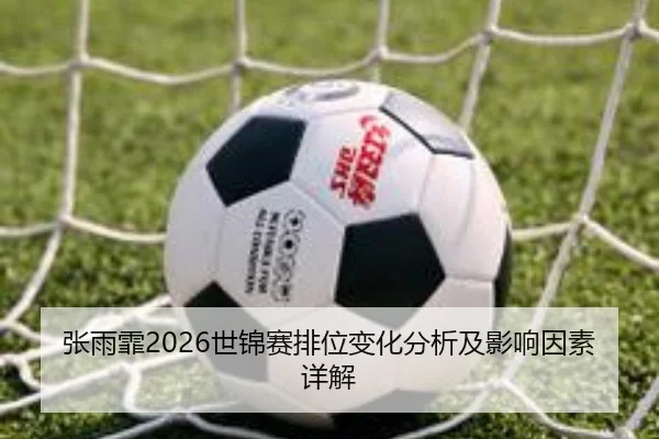 张雨霏2026世锦赛排位变化分析及影响因素详解